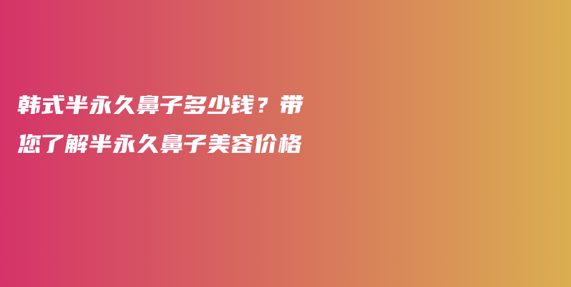 韩式半永久鼻子多少钱？带您了解半永久鼻子美容价格插图