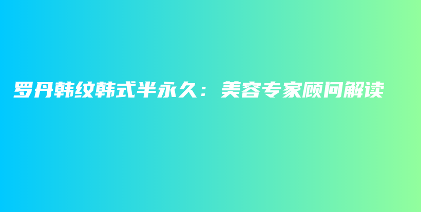 罗丹韩纹韩式半永久：美容专家顾问解读插图