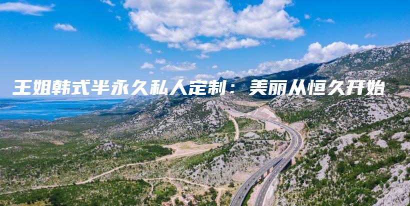 王姐韩式半永久私人定制：美丽从恒久开始插图