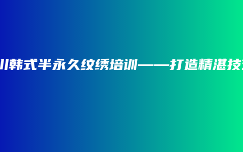 永川韩式半永久纹绣培训——打造精湛技艺