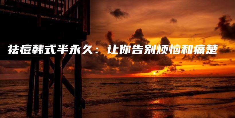 祛痘韩式半永久：让你告别烦恼和痛楚插图