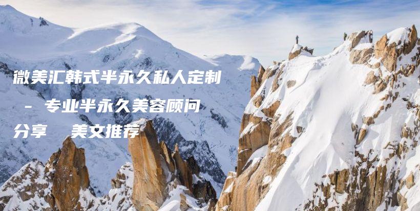 微美汇韩式半永久私人定制 – 专业半永久美容顾问分享  美文推荐插图