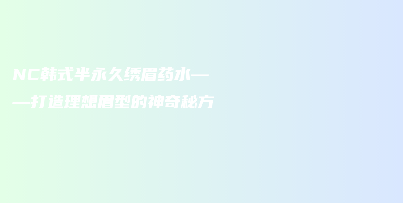 NC韩式半永久绣眉药水——打造理想眉型的神奇秘方插图