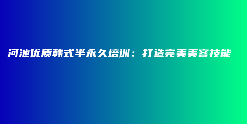 河池优质韩式半永久培训：打造完美美容技能插图