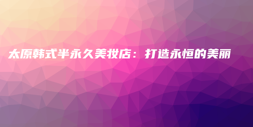 太原韩式半永久美妆店：打造永恒的美丽插图