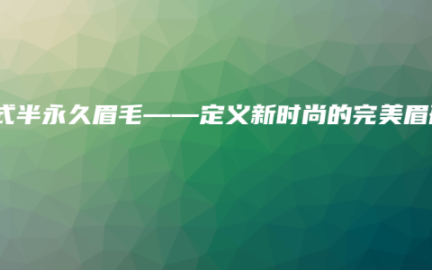 韩式半永久眉毛——定义新时尚的完美眉形