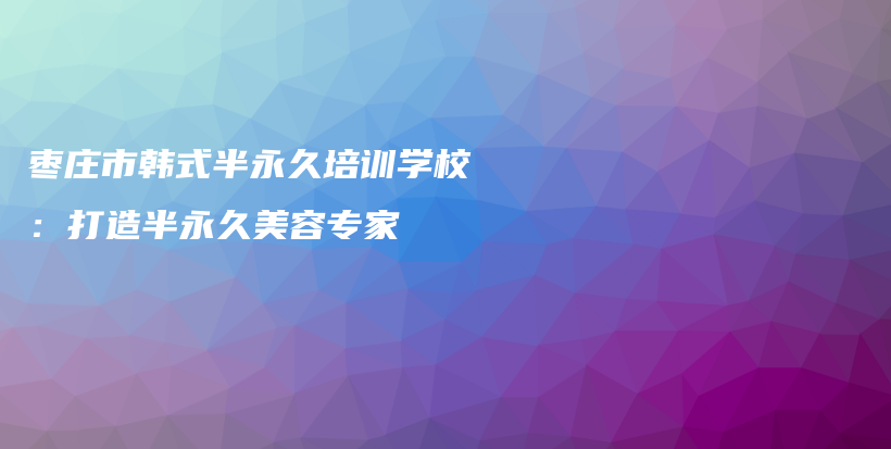 枣庄市韩式半永久培训学校：打造半永久美容专家插图