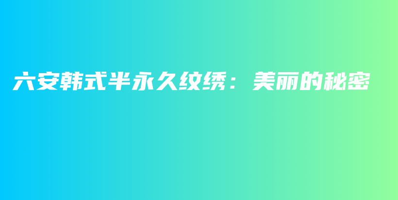 六安韩式半永久纹绣：美丽的秘密插图