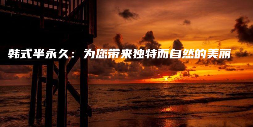 韩式半永久：为您带来独特而自然的美丽插图