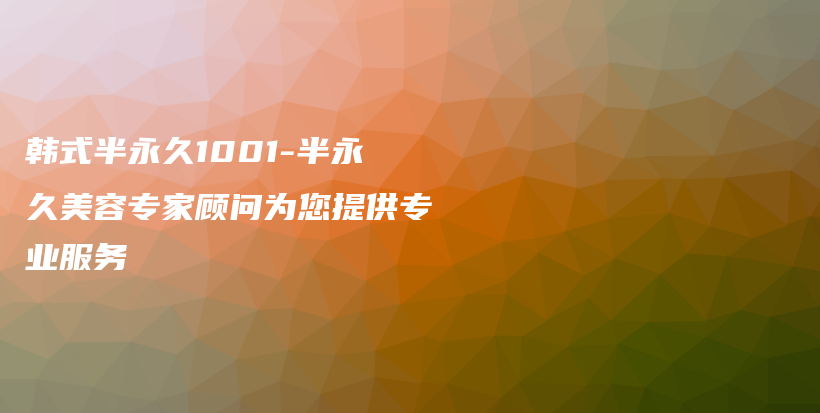 韩式半永久1001-半永久美容专家顾问为您提供专业服务插图