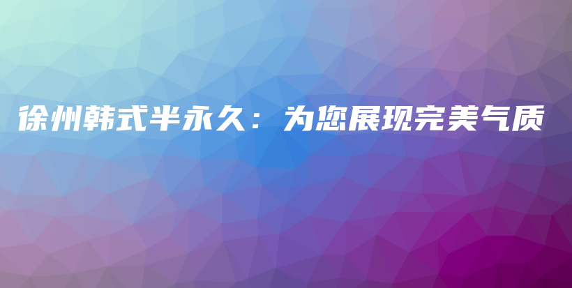 徐州韩式半永久：为您展现完美气质插图