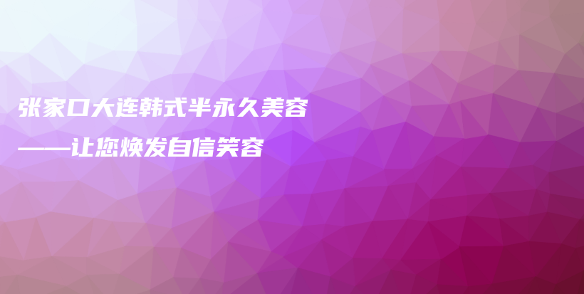 张家口大连韩式半永久美容——让您焕发自信笑容插图