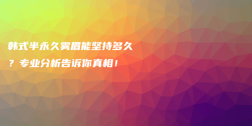 韩式半永久雾眉能坚持多久？专业分析告诉你真相！插图