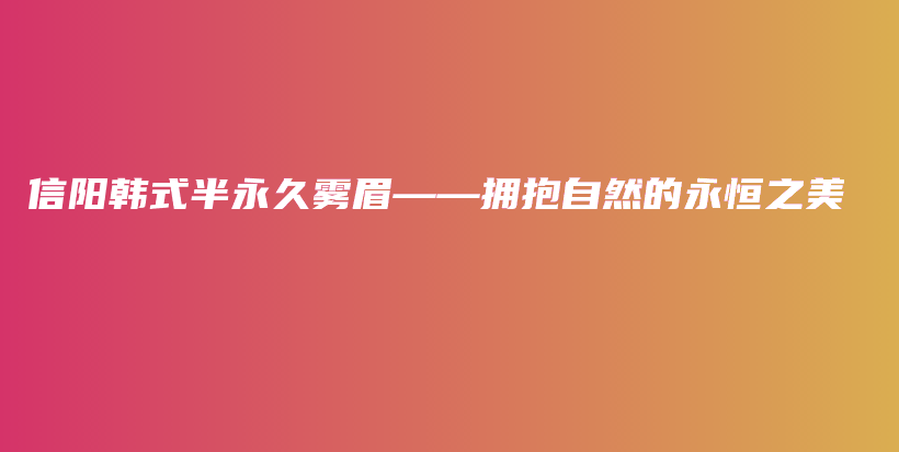 信阳韩式半永久雾眉——拥抱自然的永恒之美插图