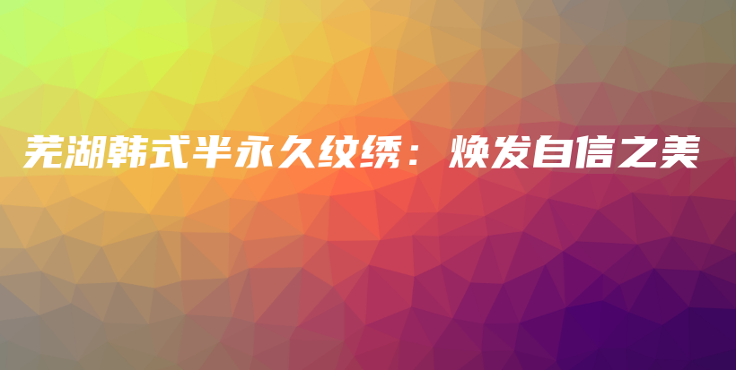 芜湖韩式半永久纹绣：焕发自信之美插图