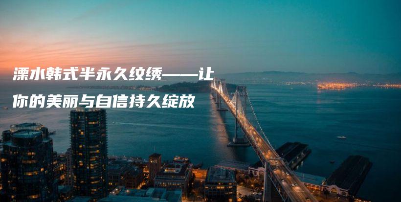 溧水韩式半永久纹绣——让你的美丽与自信持久绽放插图