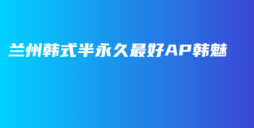 兰州韩式半永久最好AP韩魅插图