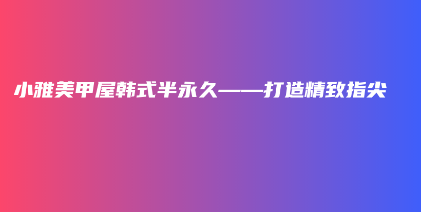 小雅美甲屋韩式半永久——打造精致指尖插图