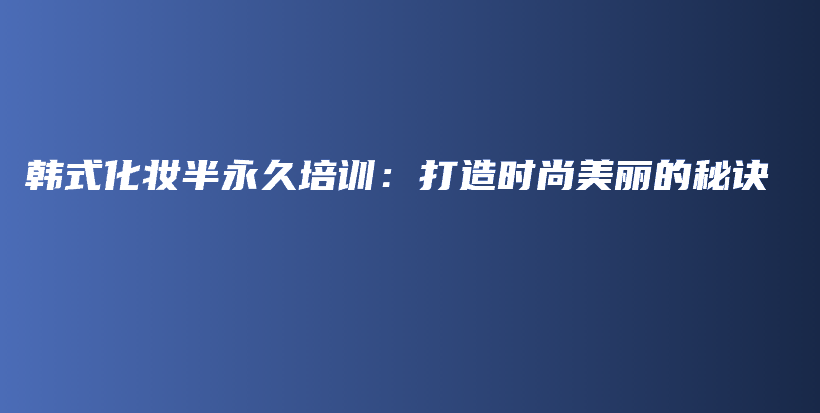 韩式化妆半永久培训：打造时尚美丽的秘诀插图