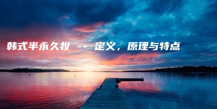韩式半永久妆 — 定义，原理与特点插图