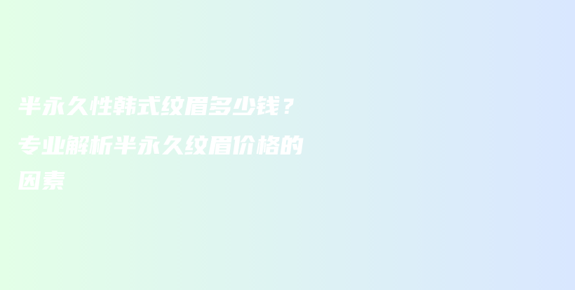 半永久性韩式纹眉多少钱？专业解析半永久纹眉价格的因素插图