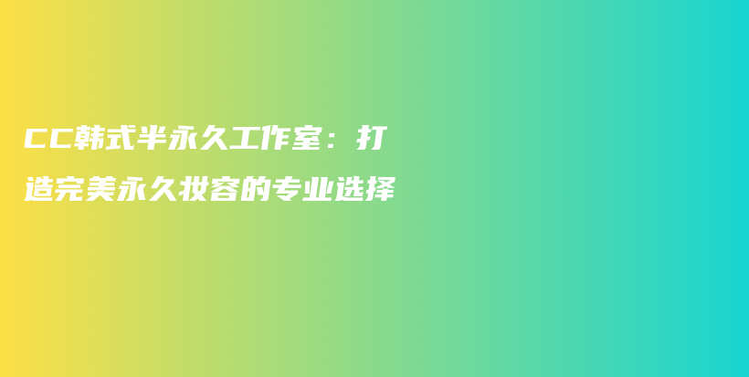 CC韩式半永久工作室：打造完美永久妆容的专业选择插图