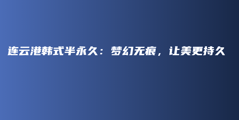 连云港韩式半永久：梦幻无痕，让美更持久插图