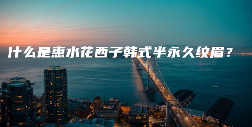 什么是惠水花西子韩式半永久纹眉？插图