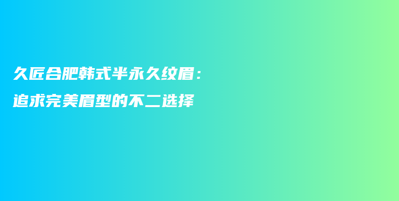 久匠合肥韩式半永久纹眉：追求完美眉型的不二选择插图