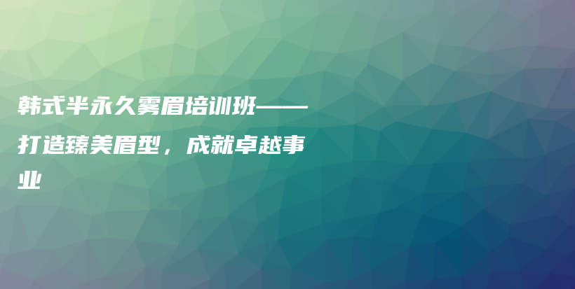 韩式半永久雾眉培训班——打造臻美眉型，成就卓越事业插图