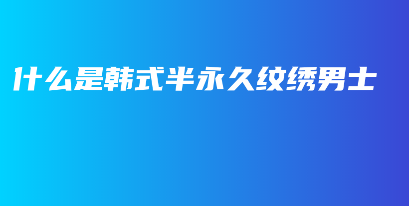 什么是韩式半永久纹绣男士插图
