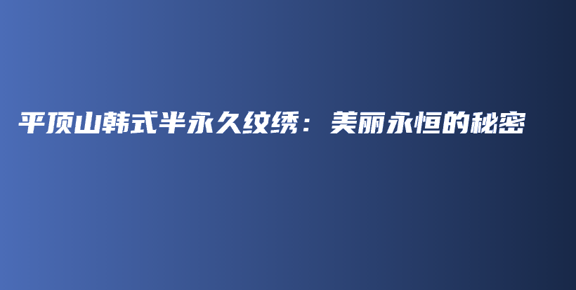 平顶山韩式半永久纹绣：美丽永恒的秘密插图