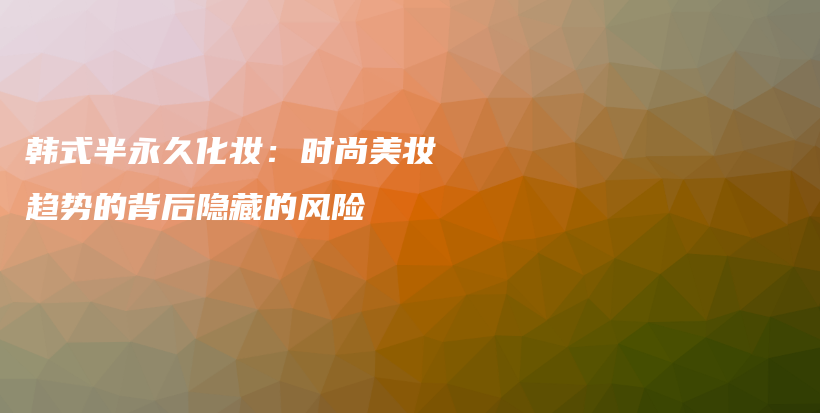 韩式半永久化妆：时尚美妆趋势的背后隐藏的风险插图