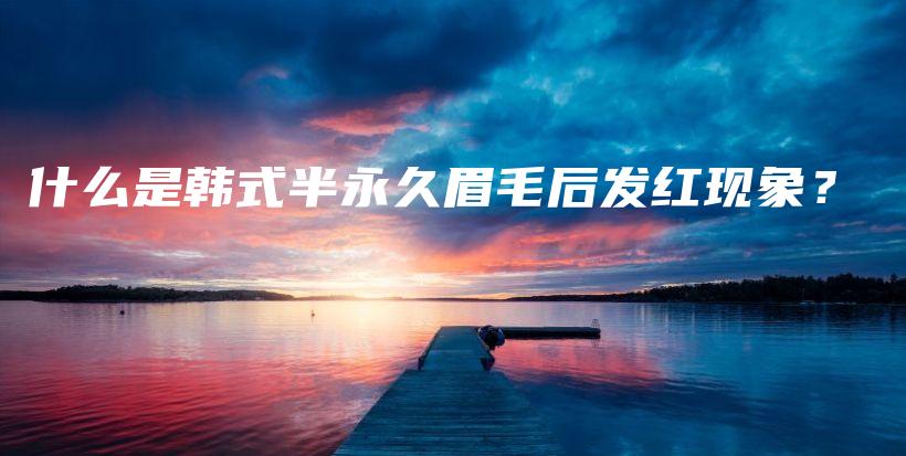 什么是韩式半永久眉毛后发红现象？插图