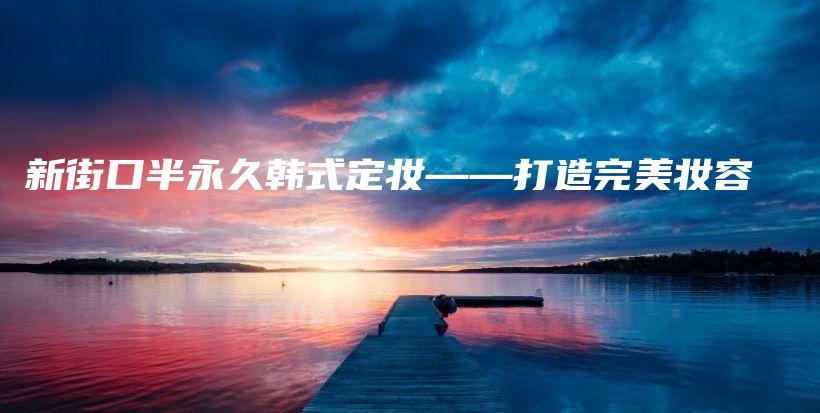 新街口半永久韩式定妆——打造完美妆容插图