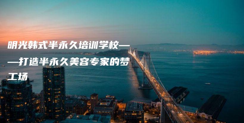明光韩式半永久培训学校——打造半永久美容专家的梦工场插图