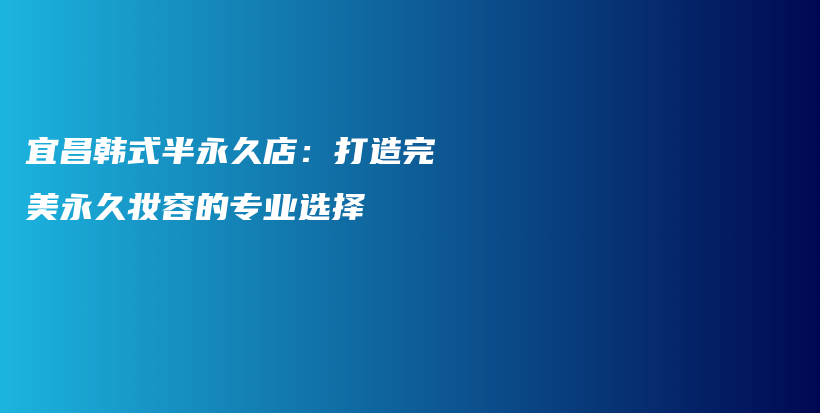 宜昌韩式半永久店：打造完美永久妆容的专业选择插图