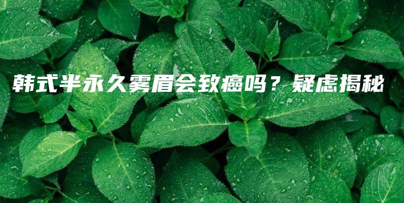 韩式半永久雾眉会致癌吗？疑虑揭秘插图