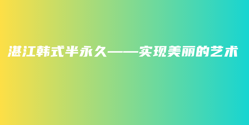 湛江韩式半永久——实现美丽的艺术插图