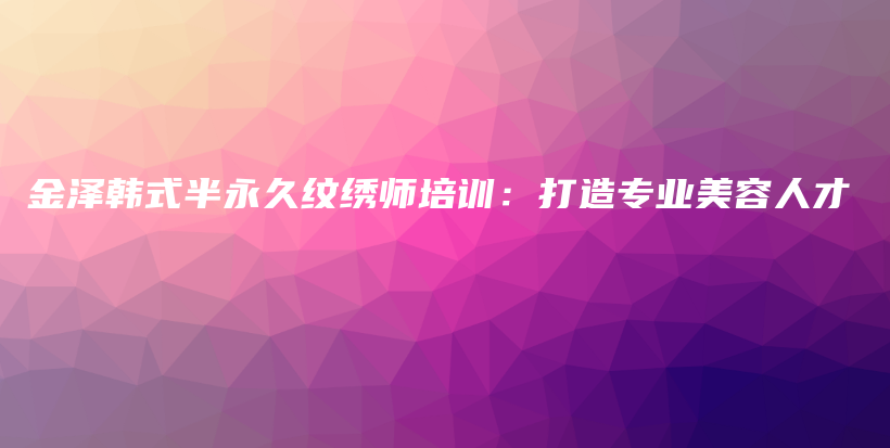金泽韩式半永久纹绣师培训：打造专业美容人才插图