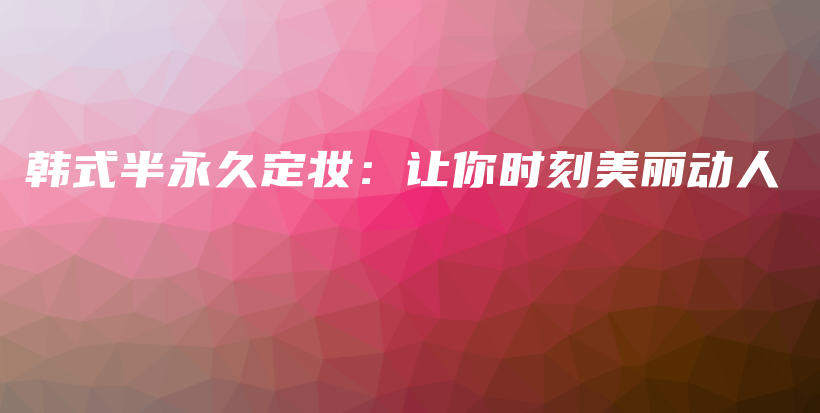 韩式半永久定妆：让你时刻美丽动人插图