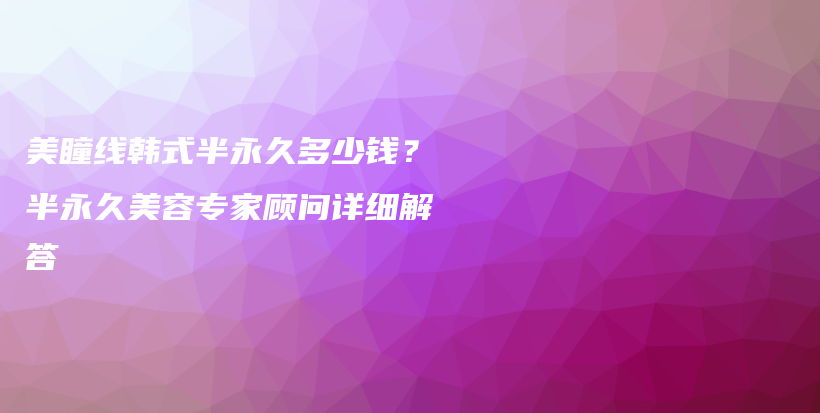 美瞳线韩式半永久多少钱？半永久美容专家顾问详细解答插图