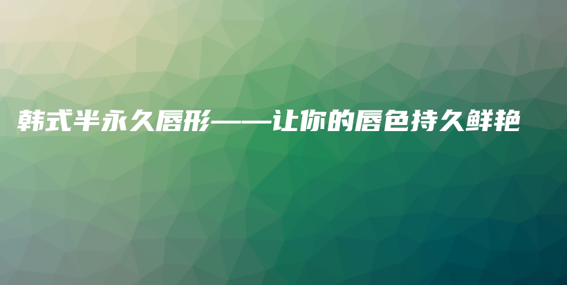 韩式半永久唇形——让你的唇色持久鲜艳插图