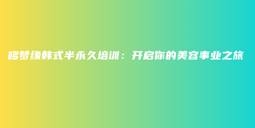 哆梦缘韩式半永久培训：开启你的美容事业之旅插图