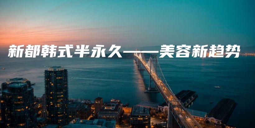 新都韩式半永久——美容新趋势插图