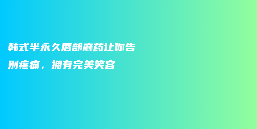 韩式半永久唇部麻药让你告别疼痛，拥有完美笑容插图
