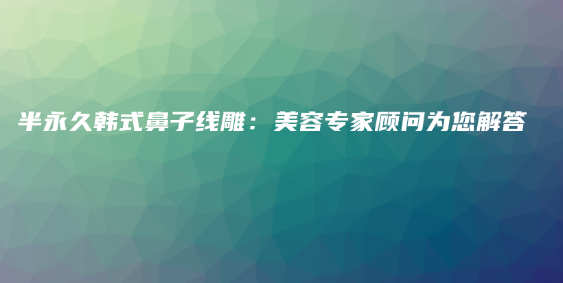 半永久韩式鼻子线雕：美容专家顾问为您解答插图