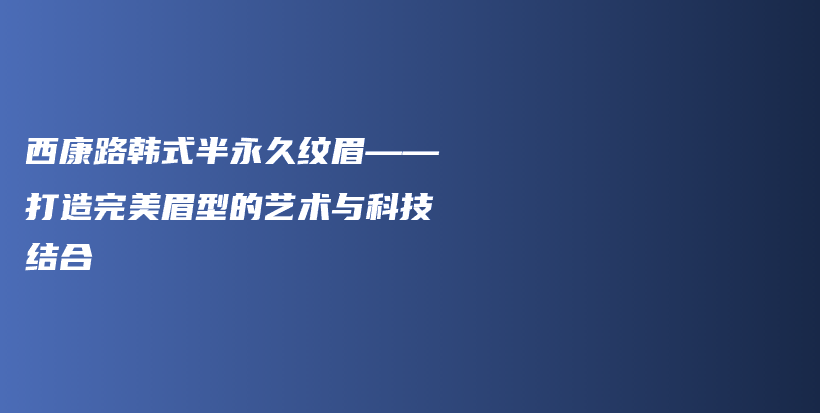 西康路韩式半永久纹眉——打造完美眉型的艺术与科技结合插图
