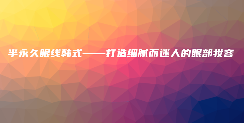 半永久眼线韩式——打造细腻而迷人的眼部妆容插图