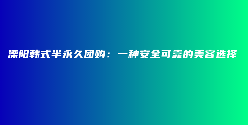 溧阳韩式半永久团购：一种安全可靠的美容选择插图